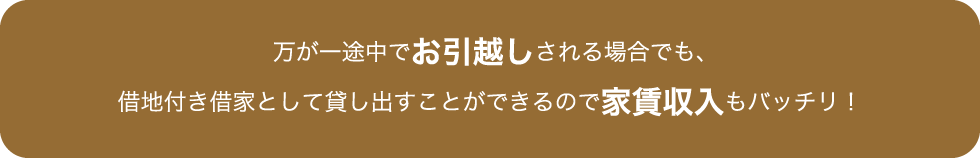 万が一途中でお引越しされる場合でも、借地付き借家として貸し出すことができるので家賃収入もバッチリ!