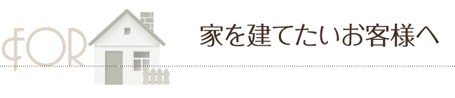 家を建てたいお客様へ