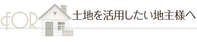 土地を活用したい地主さまへ