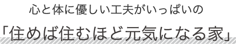 心と体に優しい工夫がいっぱいの「住めば住むほど元気になる家」